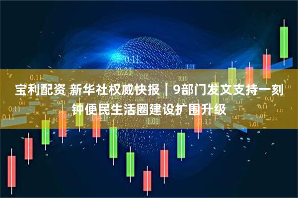 宝利配资 新华社权威快报｜9部门发文支持一刻钟便民生活圈建设扩围升级