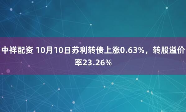 中祥配资 10月10日苏利转债上涨0.63%，转股溢价率23.26%