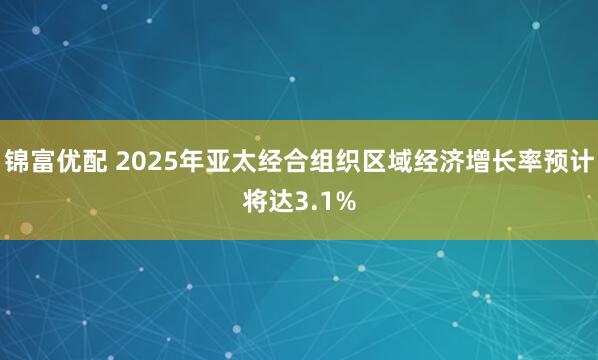 锦富优配 2025年亚太经合组织区域经济增长率预计将达3.1%