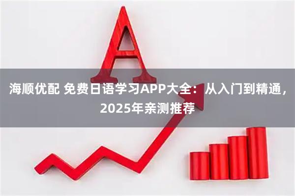 海顺优配 免费日语学习APP大全:从入门到精通,2025年亲测推荐
