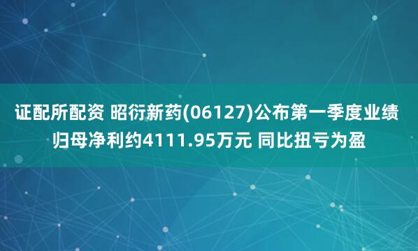 证配所配资 昭衍新药(06127)公布第一季度业绩 归母净利约4111.95万元 同比扭亏为盈