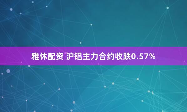 雅休配资 沪铝主力合约收跌0.57%