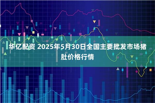 华亿配资 2025年5月30日全国主要批发市场猪肚价格行情