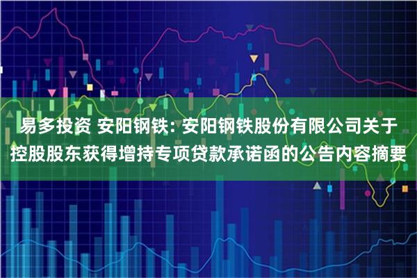 易多投资 安阳钢铁: 安阳钢铁股份有限公司关于控股股东获得增持专项贷款承诺函的公告内容摘要