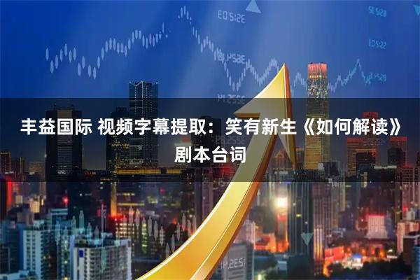 丰益国际 视频字幕提取:笑有新生《如何解读》剧本台词
