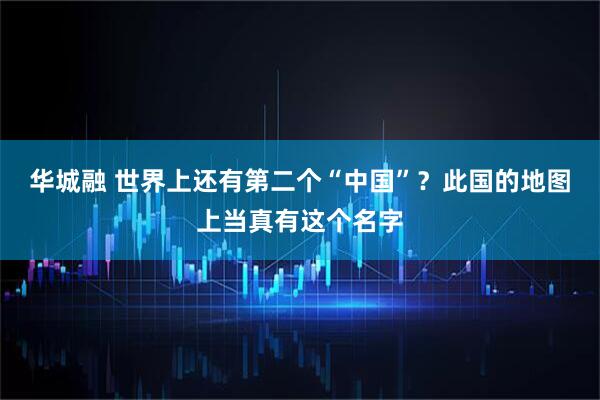 华城融 世界上还有第二个“中国”？此国的地图上当真有这个名字
