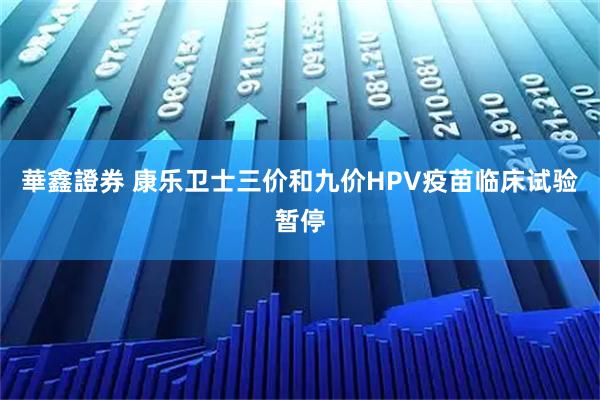 華鑫證券 康乐卫士三价和九价HPV疫苗临床试验暂停