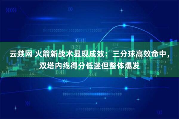 云燚网 火箭新战术显现成效：三分球高效命中，双塔内线得分低迷但整体爆发