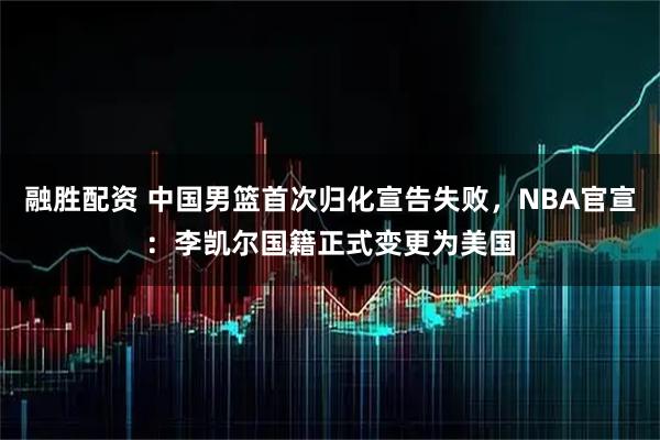 融胜配资 中国男篮首次归化宣告失败，NBA官宣：李凯尔国籍正式变更为美国