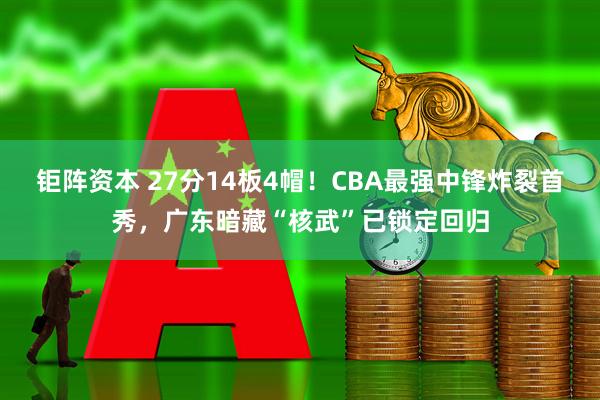 钜阵资本 27分14板4帽！CBA最强中锋炸裂首秀，广东暗藏“核武”已锁定回归