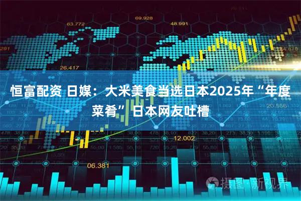 恒富配资 日媒:大米美食当选日本2025年“年度菜肴” 日本网友吐槽
