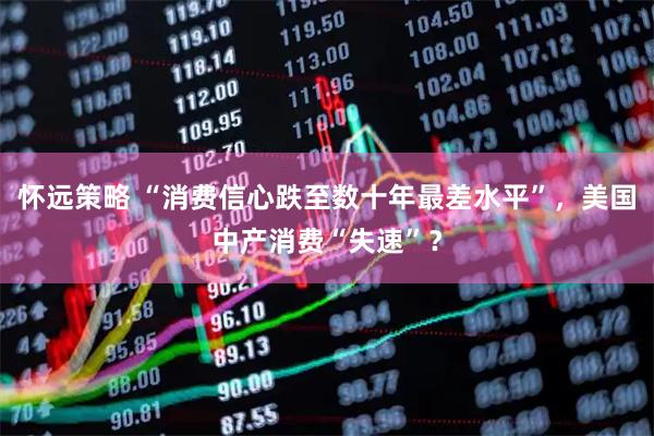 怀远策略 “消费信心跌至数十年最差水平”,美国中产消费“失速”?