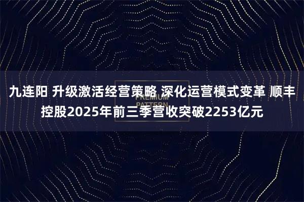 九连阳 升级激活经营策略 深化运营模式变革 顺丰控股2025年前三季营收突破2253亿元