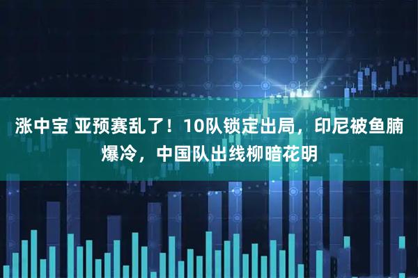 涨中宝 亚预赛乱了！10队锁定出局，印尼被鱼腩爆冷，中国队出线柳暗花明