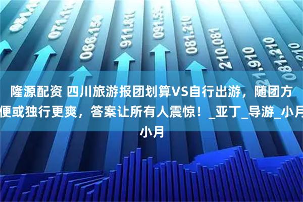 隆源配资 四川旅游报团划算VS自行出游，随团方便或独行更爽，答案让所有人震惊！_亚丁_导游_小月