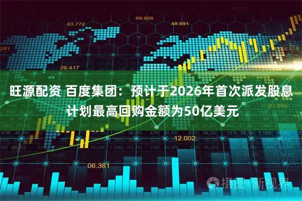 旺源配资 百度集团：预计于2026年首次派发股息 计划最高回购金额为50亿美元