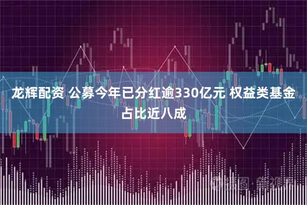 龙辉配资 公募今年已分红逾330亿元 权益类基金占比近八成