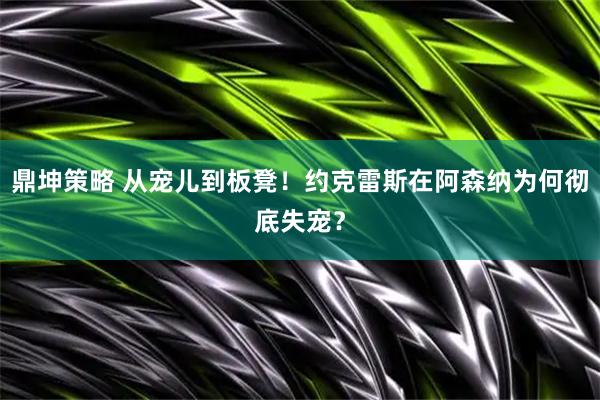 鼎坤策略 从宠儿到板凳！约克雷斯在阿森纳为何彻底失宠？